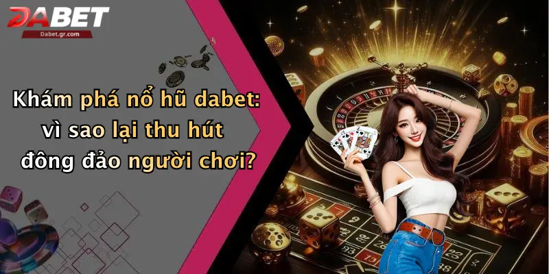 Khám phá nổ hũ dabet: vì sao lại thu hút đông đảo người chơi?